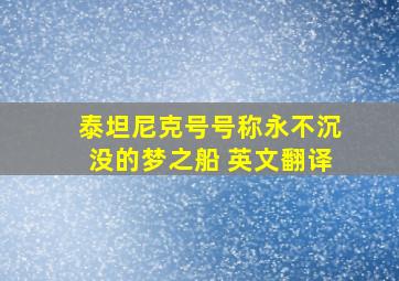 泰坦尼克号号称永不沉没的梦之船 英文翻译